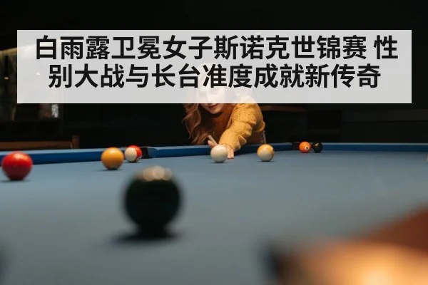 白雨露卫冕女子斯诺克世锦赛 性别大战与长台准度成就新传奇