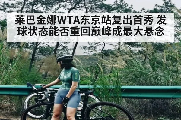 莱巴金娜WTA东京站复出首秀 发球状态能否重回巅峰成最大悬念