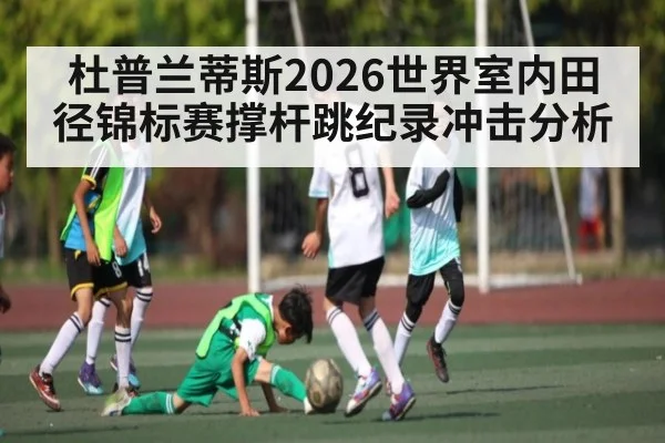 杜普兰蒂斯2026世界室内田径锦标赛撑杆跳纪录冲击分析