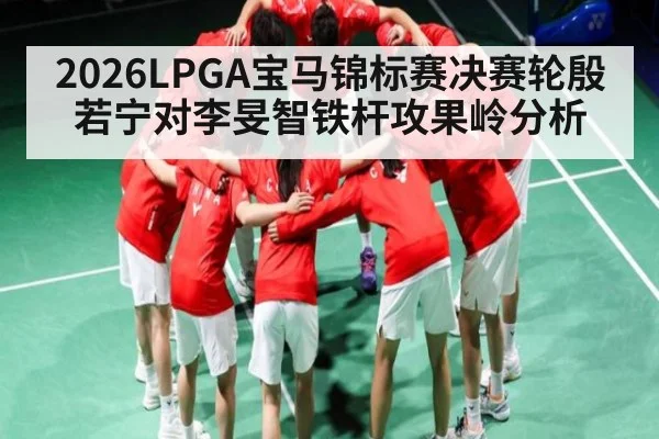 2026LPGA宝马锦标赛决赛轮殷若宁对李旻智铁杆攻果岭分析